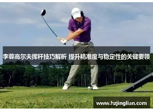 李蓉高尔夫挥杆技巧解析 提升精准度与稳定性的关键要领
