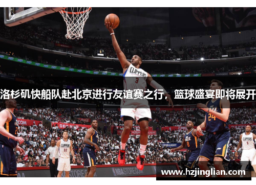 洛杉矶快船队赴北京进行友谊赛之行，篮球盛宴即将展开