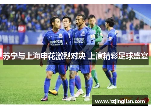 苏宁与上海申花激烈对决 上演精彩足球盛宴
